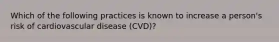 Which of the following practices is known to increase a person's risk of cardiovascular disease (CVD)?