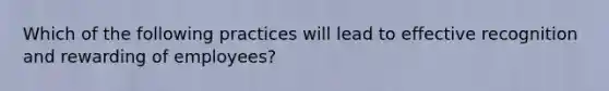 Which of the following practices will lead to effective recognition and rewarding of employees?