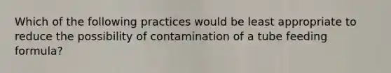 Which of the following practices would be least appropriate to reduce the possibility of contamination of a tube feeding formula?