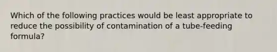 Which of the following practices would be least appropriate to reduce the possibility of contamination of a tube-feeding formula?