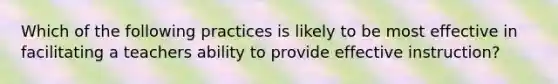 Which of the following practices is likely to be most effective in facilitating a teachers ability to provide effective instruction?