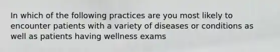 In which of the following practices are you most likely to encounter patients with a variety of diseases or conditions as well as patients having wellness exams