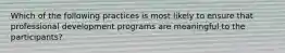 Which of the following practices is most likely to ensure that professional development programs are meaningful to the participants?