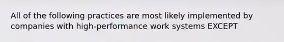 All of the following practices are most likely implemented by companies with high-performance work systems EXCEPT