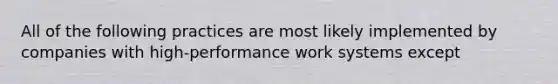 All of the following practices are most likely implemented by companies with high-performance work systems except