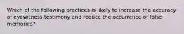 Which of the following practices is likely to increase the accuracy of eyewitness testimony and reduce the occurrence of false memories?
