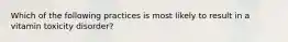 Which of the following practices is most likely to result in a vitamin toxicity disorder?