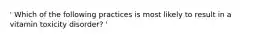 ' Which of the following practices is most likely to result in a vitamin toxicity disorder? '