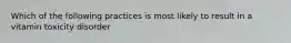 Which of the following practices is most likely to result in a vitamin toxicity disorder