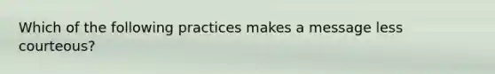 Which of the following practices makes a message less courteous?