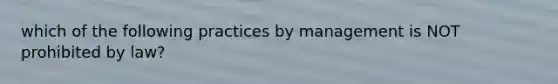 which of the following practices by management is NOT prohibited by law?