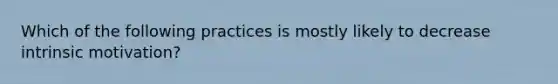 Which of the following practices is mostly likely to decrease intrinsic motivation?