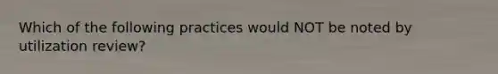 Which of the following practices would NOT be noted by utilization review?