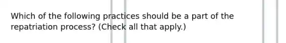 Which of the following practices should be a part of the repatriation process? (Check all that apply.)