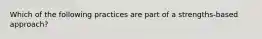 Which of the following practices are part of a strengths-based approach?