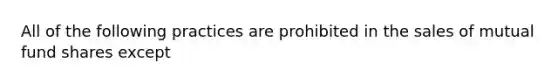 All of the following practices are prohibited in the sales of mutual fund shares except