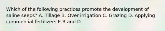 Which of the following practices promote the development of saline seeps? A. Tillage B. Over-irrigation C. Grazing D. Applying commercial fertilizers E.B and D