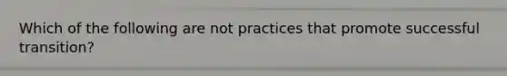 Which of the following are not practices that promote successful transition?