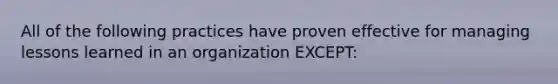 All of the following practices have proven effective for managing lessons learned in an organization EXCEPT: