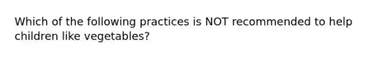 Which of the following practices is NOT recommended to help children like vegetables?