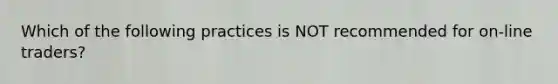 Which of the following practices is NOT recommended for on-line traders?