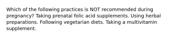 Which of the following practices is NOT recommended during pregnancy? Taking prenatal folic acid supplements. Using herbal preparations. Following vegetarian diets. Taking a multivitamin supplement.