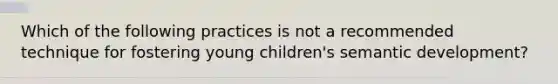 Which of the following practices is not a recommended technique for fostering young children's semantic development?