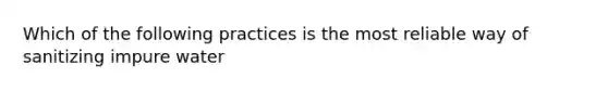 Which of the following practices is the most reliable way of sanitizing impure water
