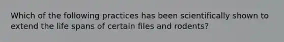 Which of the following practices has been scientifically shown to extend the life spans of certain files and rodents?