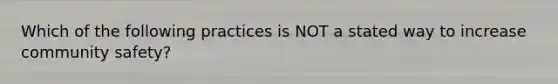 Which of the following practices is NOT a stated way to increase community safety?