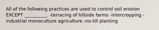 All of the following practices are used to control soil erosion EXCEPT __________. -terracing of hillside farms -intercropping -industrial monoculture agriculture -no-till planting