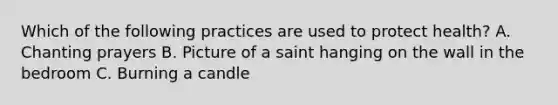 Which of the following practices are used to protect health? A. Chanting prayers B. Picture of a saint hanging on the wall in the bedroom C. Burning a candle