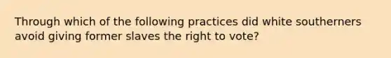 Through which of the following practices did white southerners avoid giving former slaves the right to vote?