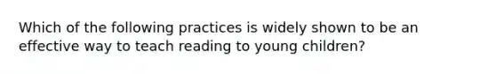 Which of the following practices is widely shown to be an effective way to teach reading to young children?