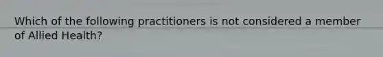 Which of the following practitioners is not considered a member of Allied Health?