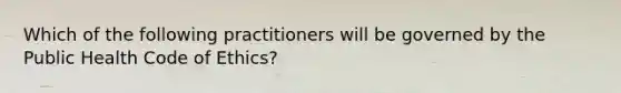 Which of the following practitioners will be governed by the Public Health Code of Ethics?