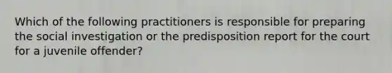 Which of the following practitioners is responsible for preparing the social investigation or the predisposition report for the court for a juvenile offender?