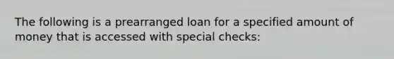 The following is a prearranged loan for a specified amount of money that is accessed with special checks: