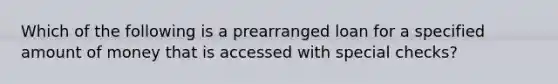 Which of the following is a prearranged loan for a specified amount of money that is accessed with special checks?