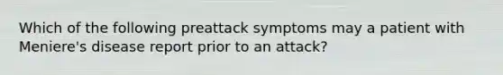 Which of the following preattack symptoms may a patient with Meniere's disease report prior to an attack?