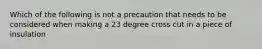 Which of the following is not a precaution that needs to be considered when making a 23 degree cross cut in a piece of insulation