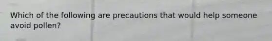 Which of the following are precautions that would help someone avoid pollen?