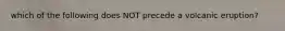 which of the following does NOT precede a volcanic eruption?