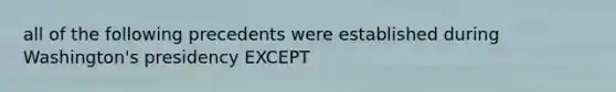 all of the following precedents were established during Washington's presidency EXCEPT