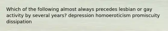 Which of the following almost always precedes lesbian or gay activity by several years? depression homoeroticism promiscuity dissipation