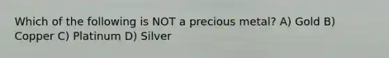 Which of the following is NOT a precious metal? A) Gold B) Copper C) Platinum D) Silver