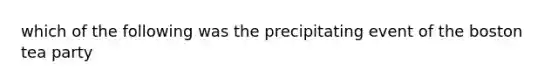 which of the following was the precipitating event of the boston tea party