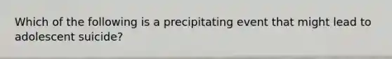 Which of the following is a precipitating event that might lead to adolescent suicide?