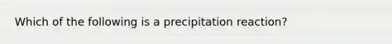 Which of the following is a precipitation reaction?