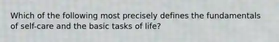 Which of the following most precisely defines the fundamentals of self-care and the basic tasks of life?